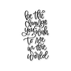 Be The Change You Wish To See In The World