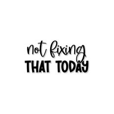 Not Fixing That Today 