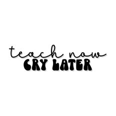 Teach Now Cry Later