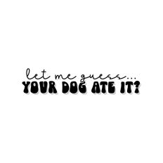 Let Me Guess... Your Dog Ate It?