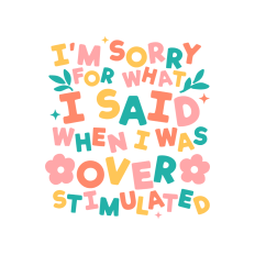 i'm sorry for what i said when i was overstimulated