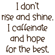 I Don't Rise and Shine I Caffeinate and Hope for the Best