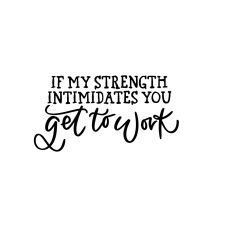 If My Strength Intimidates You Get To Work