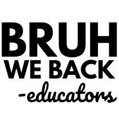BRUH WE BACK EDUCATORS