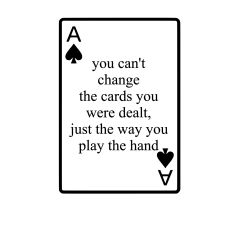 cant change the cards you have been dealt