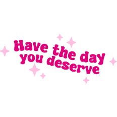 Have the day you deserve