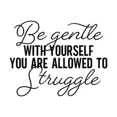 Be Gentle with Yourself, You are Allowed to Struggle
