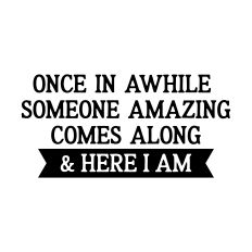 Once in Awhile Someone Amazing Comes Along & Here I Am