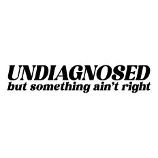 Undiagnosed But Something Ain't Right