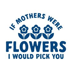If Mothers Were Flowers I Would Pick You with flowers