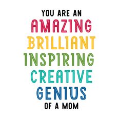 You Are An Amazing Brilliant Inspiring Creative Genius Of A Mom