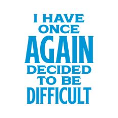 I Have Once Again Decided To Be Difficult