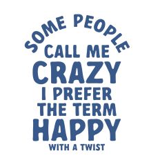 Some People Call Me Crazy I Prefer The Term Happy With A Twist