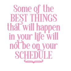 Some Of The Best Things In Life Will Not Happen On Your Schedule