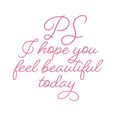 PS I Hope You Feel Beautiful Today
