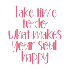 Take Time To Do What Makes Your Soul Happy