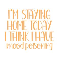 I'm Staying Home Today I think I have Mood Poisoning