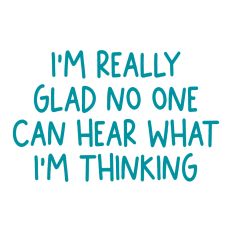 I'm Really Glad No One Can Hear What I'm Thinking
