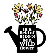 In a Field of Roses be a Wild Flower