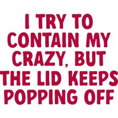 I Try to Contain My Crazy, But the Lid Keeps Popping Off