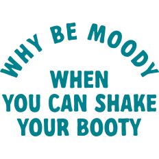 Why Be Moody When You Can Shake Your Booty