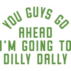 You Guys Go Ahead I'm going to Dilly Dally