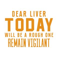 Dear Liver Today Will be a Rough One Remain Vigilant