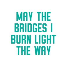 May the Bridges I Burn Light the Way