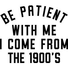 Be Patient with Me, I Come from the 1900's