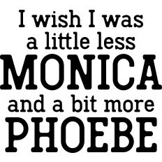 I Wish I was a little less Monica and a bit more Phoebe