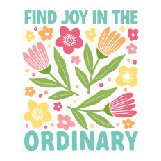 Find Joy In The Ordinary with flowers