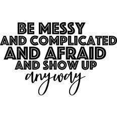 Be Messy Be Complicated Be Afraid and Show UP Anyway