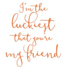 im the luckiest that you're my friend