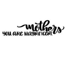 mothers you are magnificent