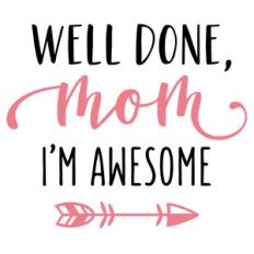 well done mom, i'm awesome phrase