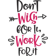 don't wish for it, work for it