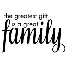 the greatest gift is a great family