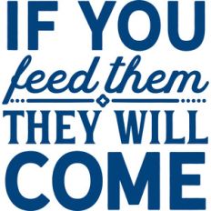 if you feed them they will come