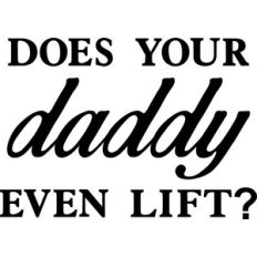does your daddy even lift