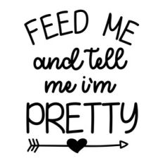 feed me and tell me i'm pretty