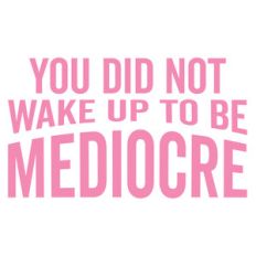 you did not wake up to be mediocre