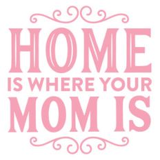 home is where your mom is