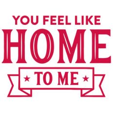 you feel like home to me