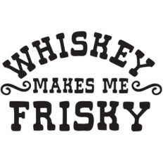 whiskey makes me frisky