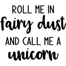 roll me in fairy dust and call me a unicorn