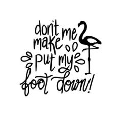 don't make me put my foot down!