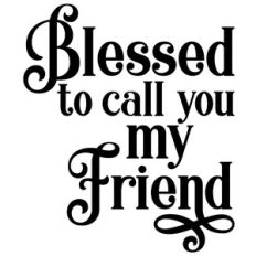 blessed to call you my friend