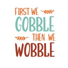 first we gobble then we wobble