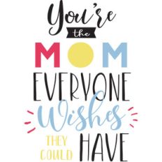 you're the mom everyone wishes they could have