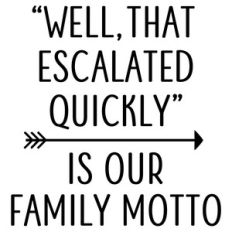 well that escalated - family phrase